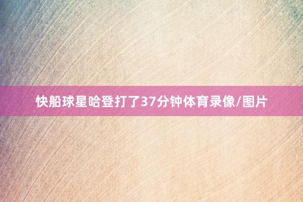 快船球星哈登打了37分钟体育录像/图片