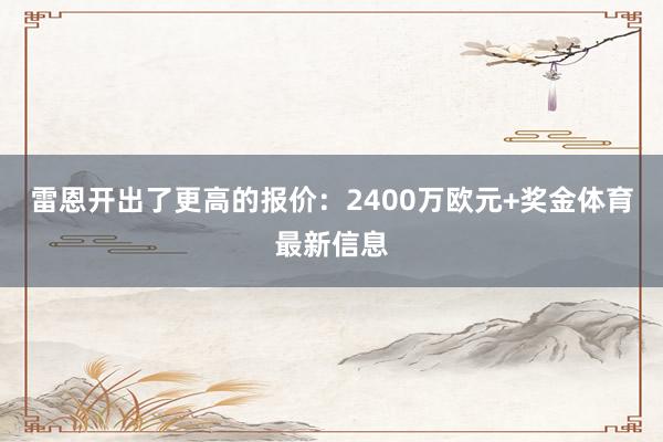 雷恩开出了更高的报价：2400万欧元+奖金体育最新信息