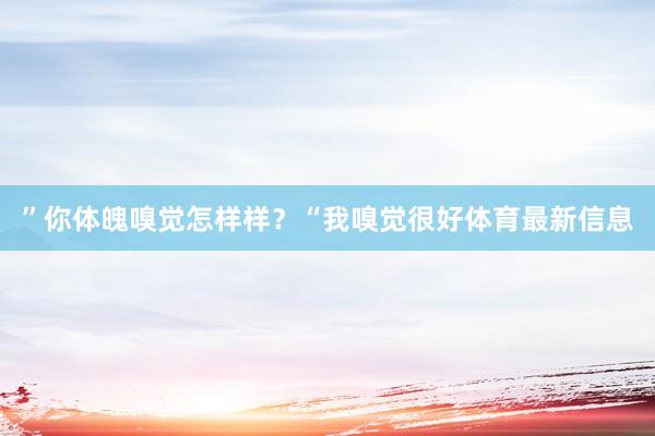 ”你体魄嗅觉怎样样？“我嗅觉很好体育最新信息