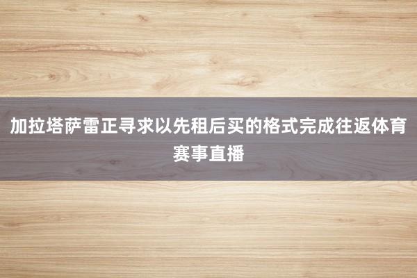 加拉塔萨雷正寻求以先租后买的格式完成往返体育赛事直播