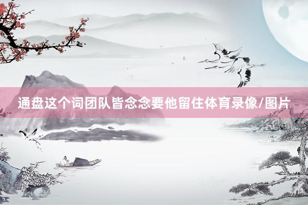 通盘这个词团队皆念念要他留住体育录像/图片