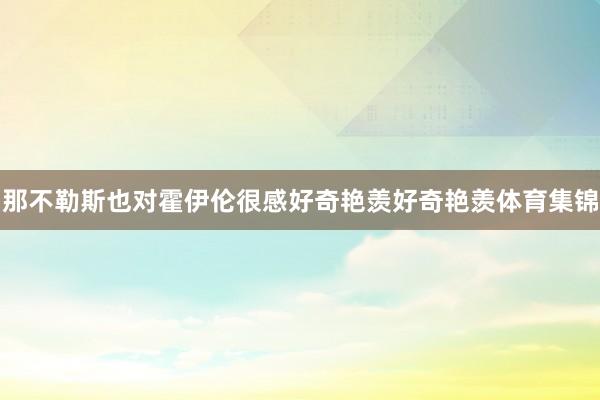 那不勒斯也对霍伊伦很感好奇艳羡好奇艳羡体育集锦