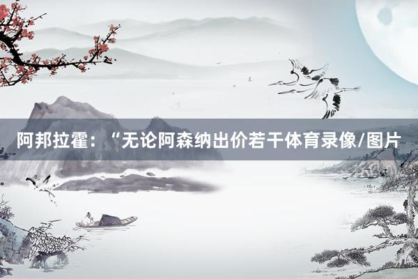 阿邦拉霍：“无论阿森纳出价若干体育录像/图片