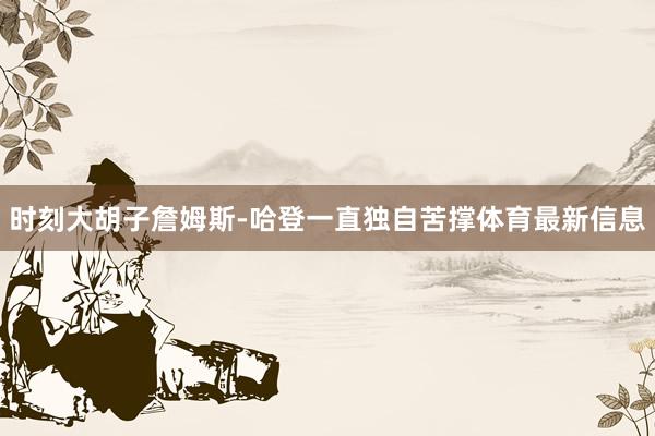 时刻大胡子詹姆斯-哈登一直独自苦撑体育最新信息