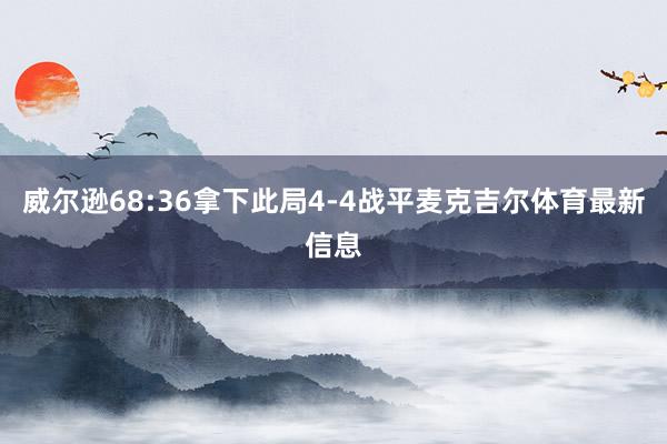 威尔逊68:36拿下此局4-4战平麦克吉尔体育最新信息