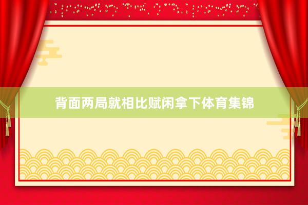 背面两局就相比赋闲拿下体育集锦