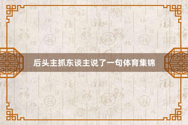 后头主抓东谈主说了一句体育集锦