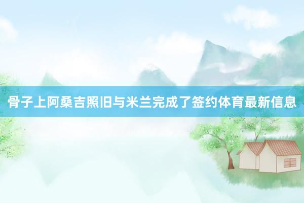 骨子上阿桑吉照旧与米兰完成了签约体育最新信息