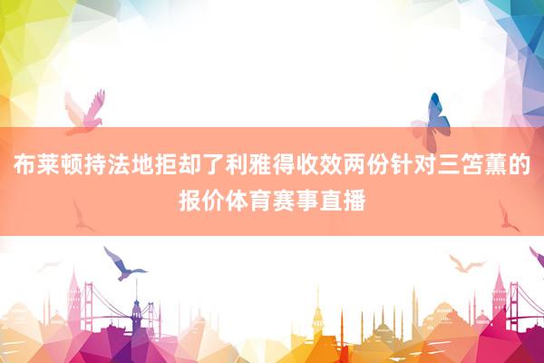 布莱顿持法地拒却了利雅得收效两份针对三笘薫的报价体育赛事直播