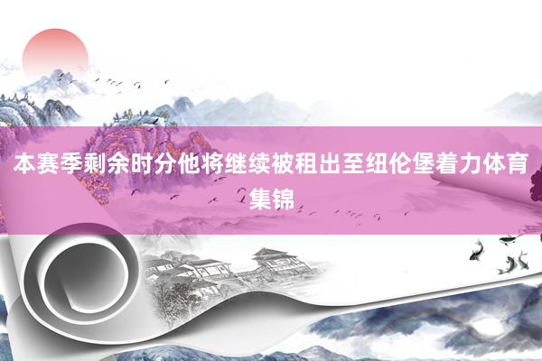 本赛季剩余时分他将继续被租出至纽伦堡着力体育集锦