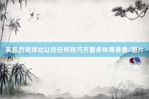 英超的进球比以往任何技巧齐要多体育录像/图片