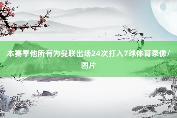 本赛季他所有为曼联出场24次打入7球体育录像/图片