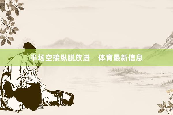 半场空接纵脱放进 体育最新信息
