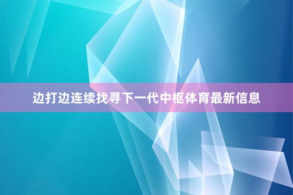 边打边连续找寻下一代中枢体育最新信息