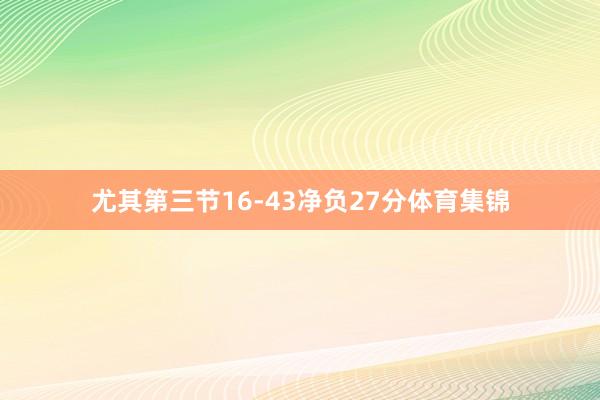 尤其第三节16-43净负27分体育集锦
