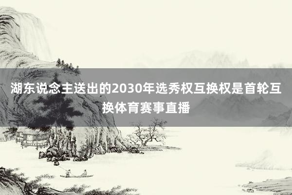 湖东说念主送出的2030年选秀权互换权是首轮互换体育赛事直播