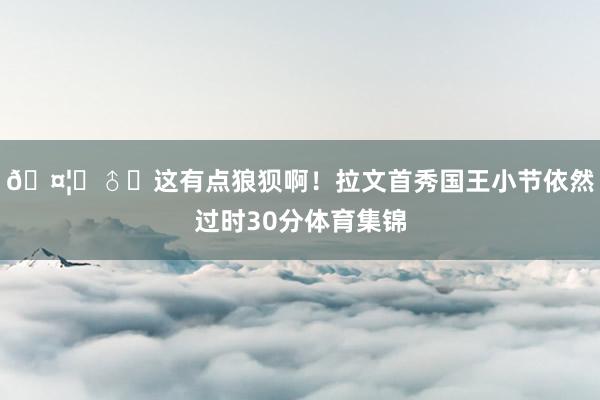 🤦‍♂️这有点狼狈啊！拉文首秀国王小节依然过时30分体育集锦