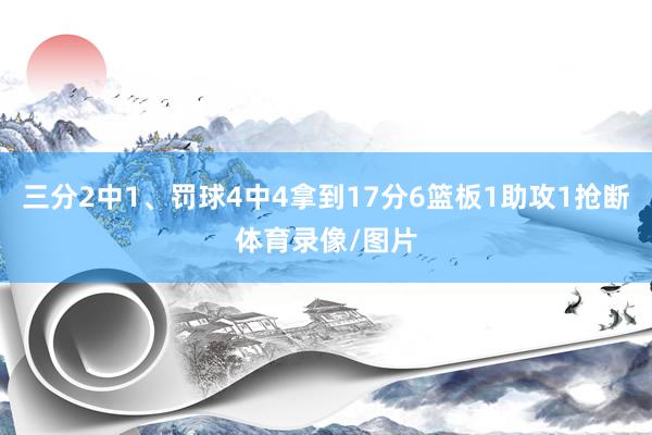 三分2中1、罚球4中4拿到17分6篮板1助攻1抢断体育录像/图片