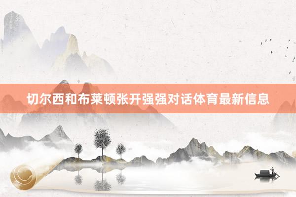 切尔西和布莱顿张开强强对话体育最新信息