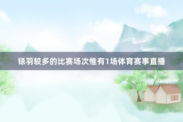 铩羽较多的比赛场次惟有1场体育赛事直播