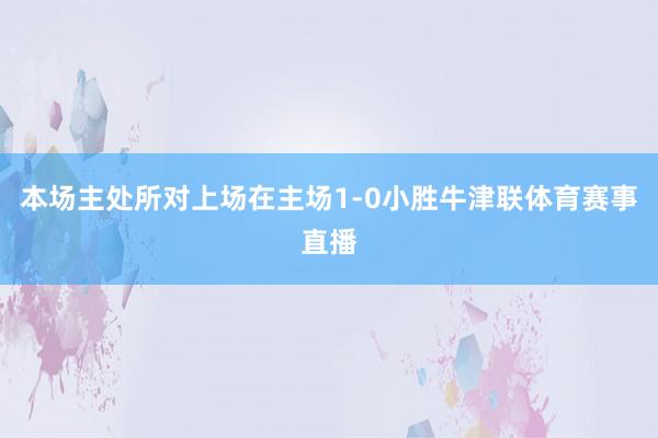 本场主处所对上场在主场1-0小胜牛津联体育赛事直播