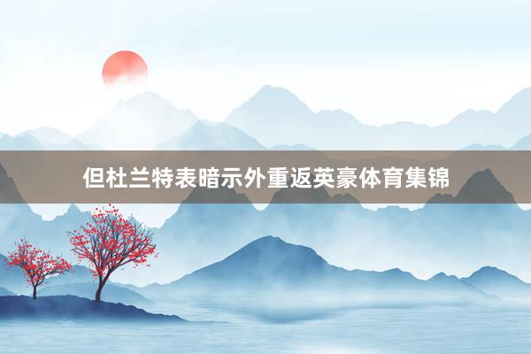 但杜兰特表暗示外重返英豪体育集锦