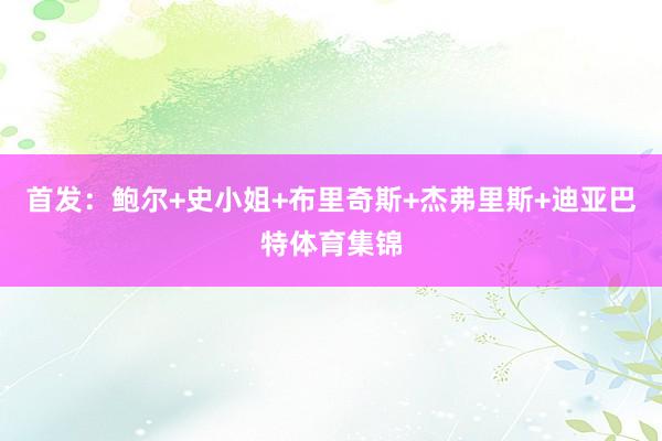 首发：鲍尔+史小姐+布里奇斯+杰弗里斯+迪亚巴特体育集锦