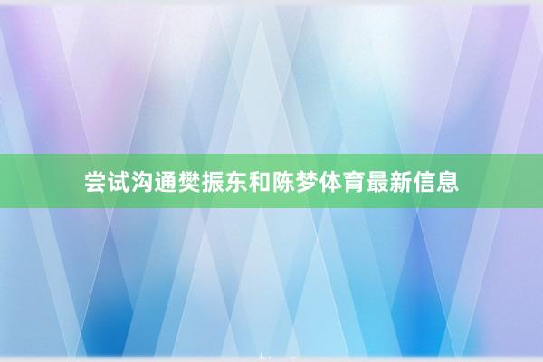 尝试沟通樊振东和陈梦体育最新信息