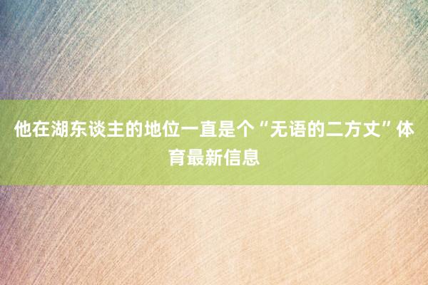 他在湖东谈主的地位一直是个“无语的二方丈”体育最新信息