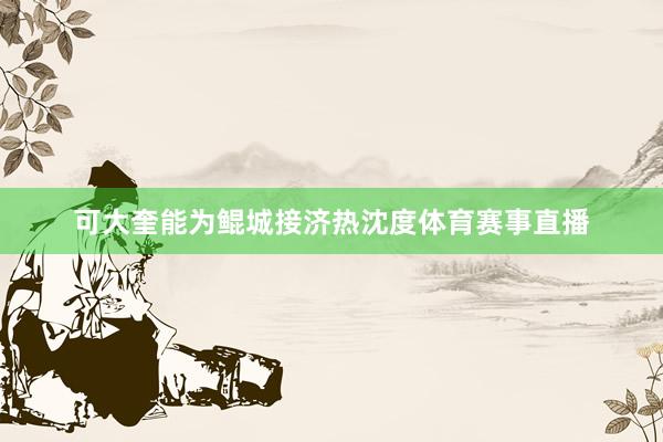 可大奎能为鲲城接济热沈度体育赛事直播