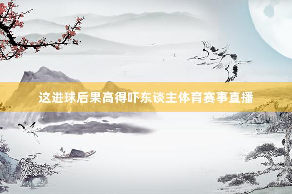 这进球后果高得吓东谈主体育赛事直播