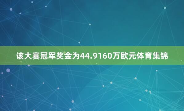 该大赛冠军奖金为44.9160万欧元体育集锦