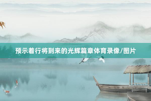 预示着行将到来的光辉篇章体育录像/图片