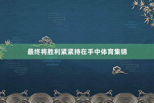 最终将胜利紧紧持在手中体育集锦
