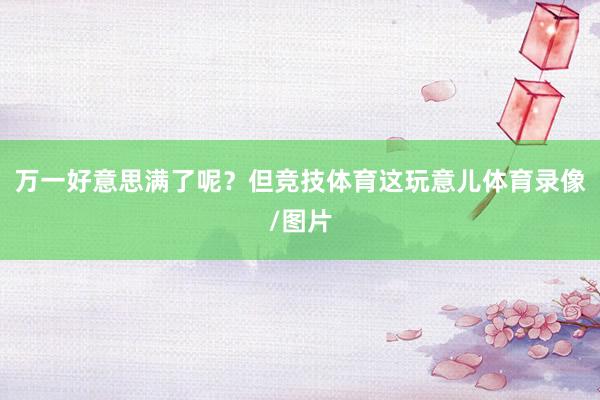 万一好意思满了呢？但竞技体育这玩意儿体育录像/图片