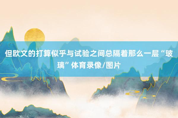 但欧文的打算似乎与试验之间总隔着那么一层“玻璃”体育录像/图片