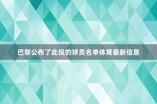 巴黎公布了此役的球员名单体育最新信息