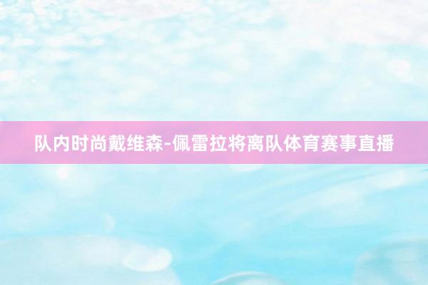 队内时尚戴维森-佩雷拉将离队体育赛事直播