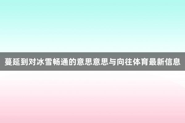 蔓延到对冰雪畅通的意思意思与向往体育最新信息