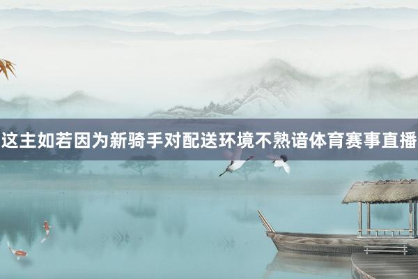 这主如若因为新骑手对配送环境不熟谙体育赛事直播