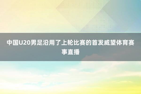 中国U20男足沿用了上轮比赛的首发威望体育赛事直播