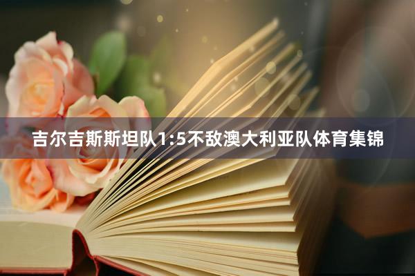 吉尔吉斯斯坦队1:5不敌澳大利亚队体育集锦