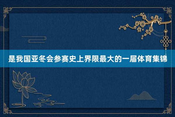是我国亚冬会参赛史上界限最大的一届体育集锦