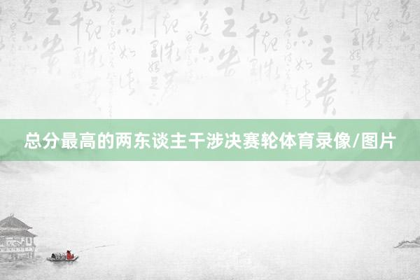总分最高的两东谈主干涉决赛轮体育录像/图片