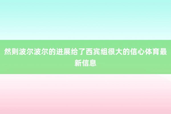 然则波尔波尔的进展给了西宾组很大的信心体育最新信息