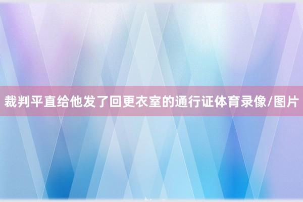 裁判平直给他发了回更衣室的通行证体育录像/图片