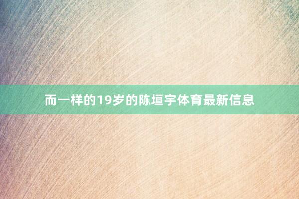 而一样的19岁的陈垣宇体育最新信息