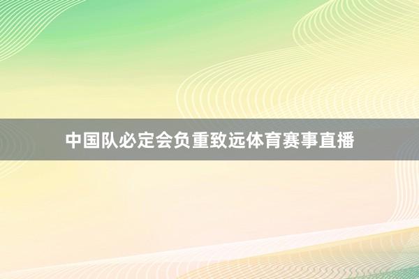 中国队必定会负重致远体育赛事直播