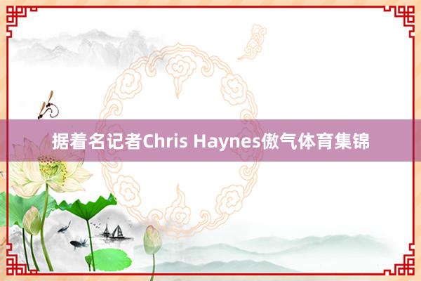 据着名记者Chris Haynes傲气体育集锦