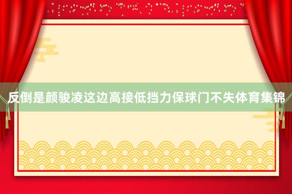反倒是颜骏凌这边高接低挡力保球门不失体育集锦